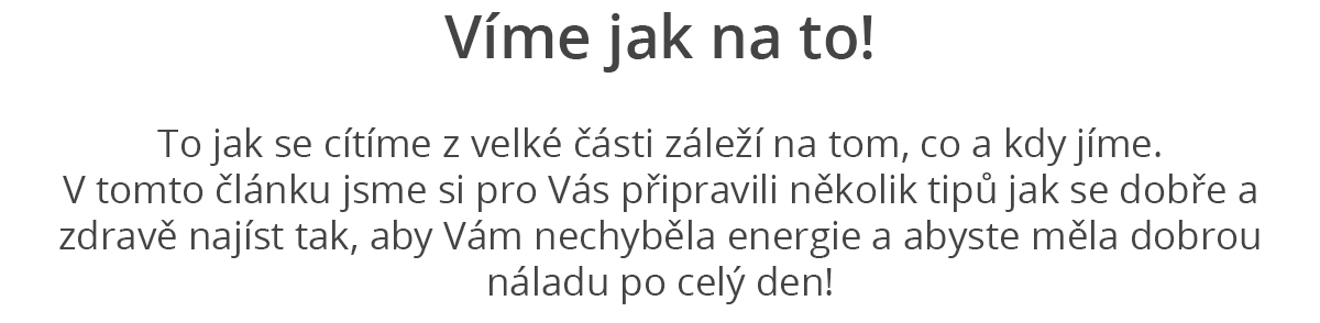 Víme jak na to!  To jak se cítíme z velké části záleží na tom, co a kdy jíme. V tomto článku jsme si pro Vás připravili několik tipů jak se dobře a zdravě najíst tak, aby Vám nechyběla energie a abyste měla dobrou náladu po celý den! 